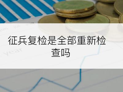 征兵复检是全部重新检查吗