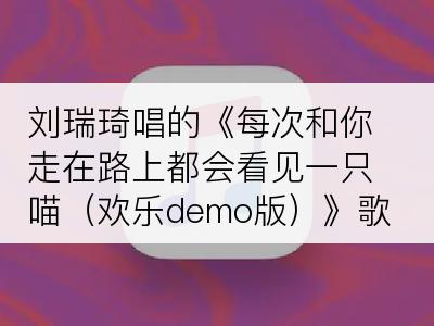 刘瑞琦唱的《每次和你走在路上都会看见一只喵（欢乐demo版）》歌词