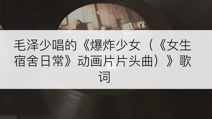 毛泽少唱的《爆炸少女（《女生宿舍日常》动画片片头曲）》歌词