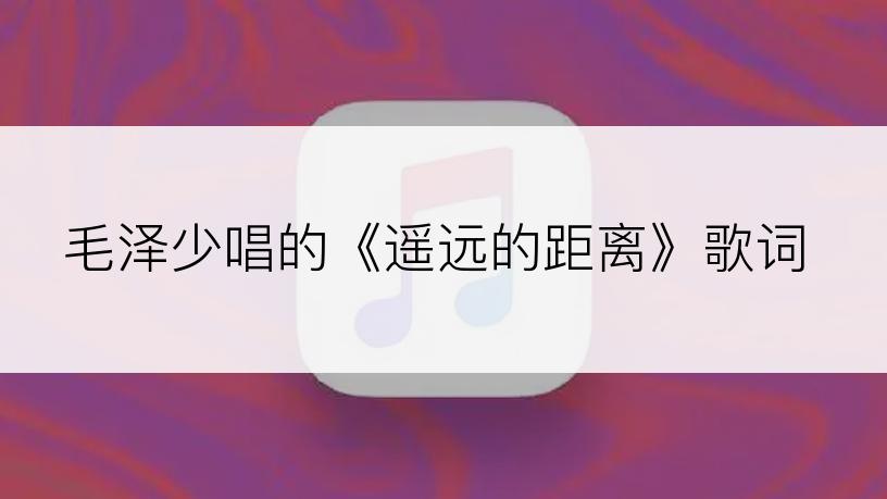 毛泽少唱的《遥远的距离》歌词
