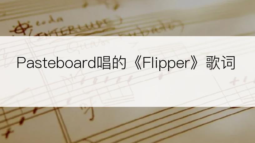 Pasteboard唱的《Flipper》歌词