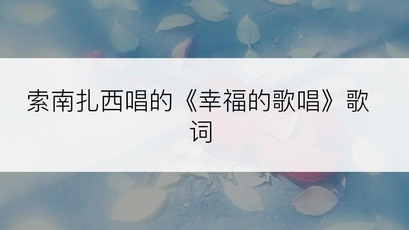 索南扎西唱的《幸福的歌唱》歌词