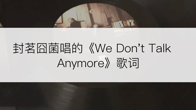 封茗囧菌唱的《We Don't Talk Anymore》歌词