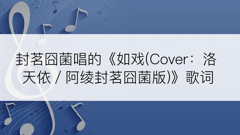 封茗囧菌唱的《如戏(Cover：洛天依／阿绫封茗囧菌版)》歌词