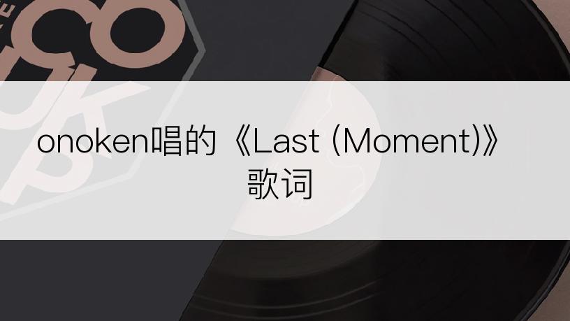 onoken唱的《Last (Moment)》歌词