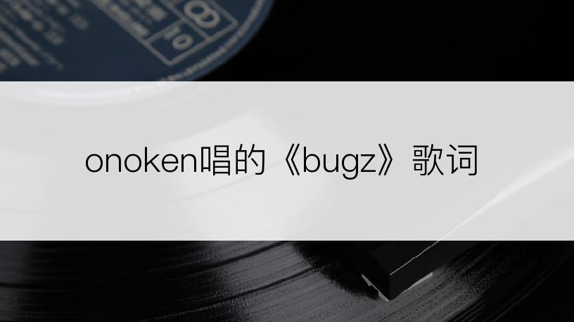 onoken唱的《bugz》歌词