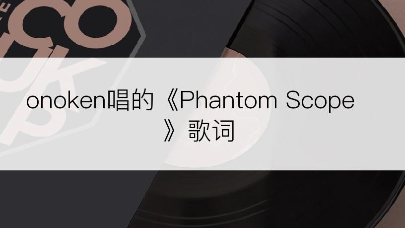 onoken唱的《Phantom Scope》歌词