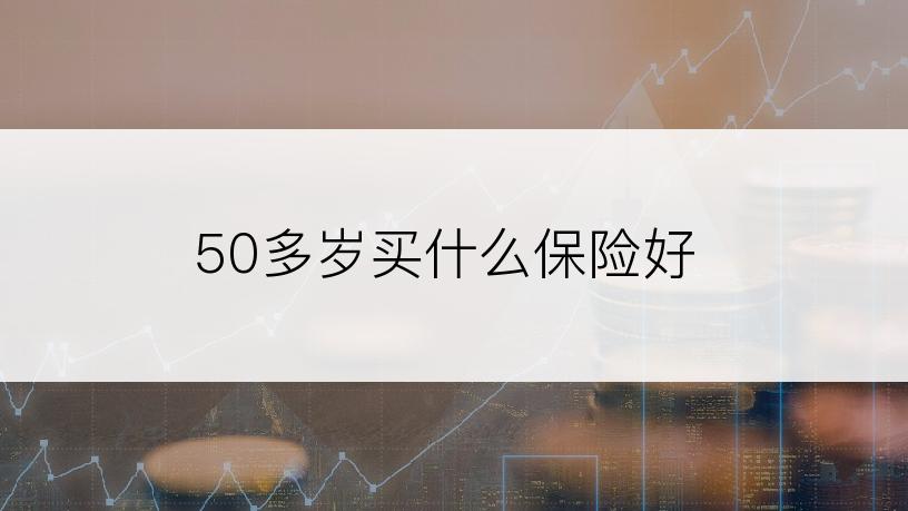 50多岁买什么保险好