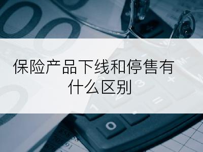 保险产品下线和停售有什么区别