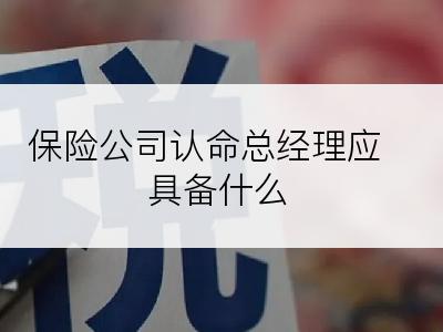 保险公司认命总经理应具备什么