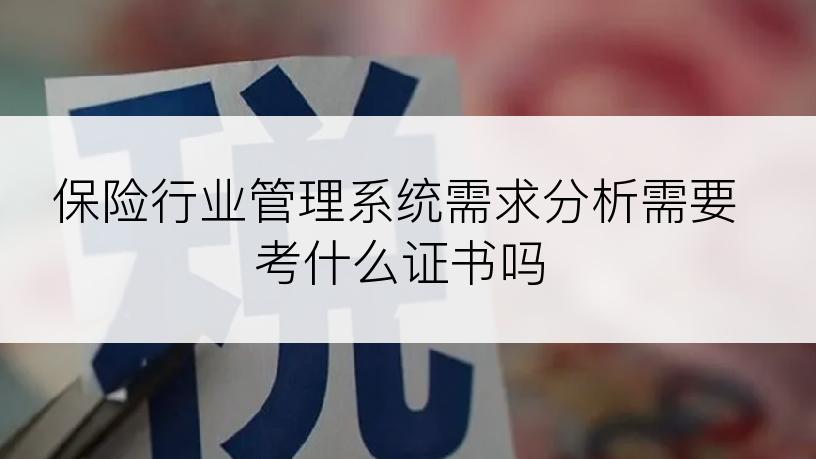 保险行业管理系统需求分析需要考什么证书吗