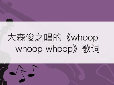 大森俊之唱的《whoop whoop whoop》歌词