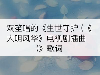 双笙唱的《生世守护 (《大明风华》电视剧插曲)》歌词