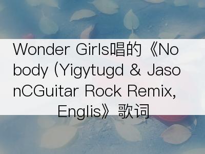 Wonder Girls唱的《Nobody (Yigytugd & JasonCGuitar Rock Remix, Englis》歌词