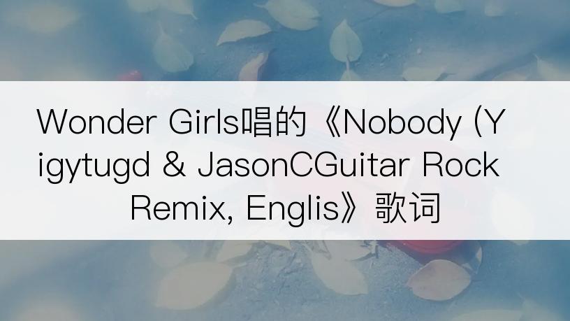 Wonder Girls唱的《Nobody (Yigytugd & JasonCGuitar Rock Remix, Englis》歌词