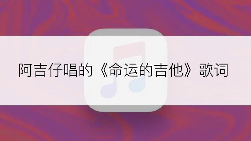 阿吉仔唱的《命运的吉他》歌词