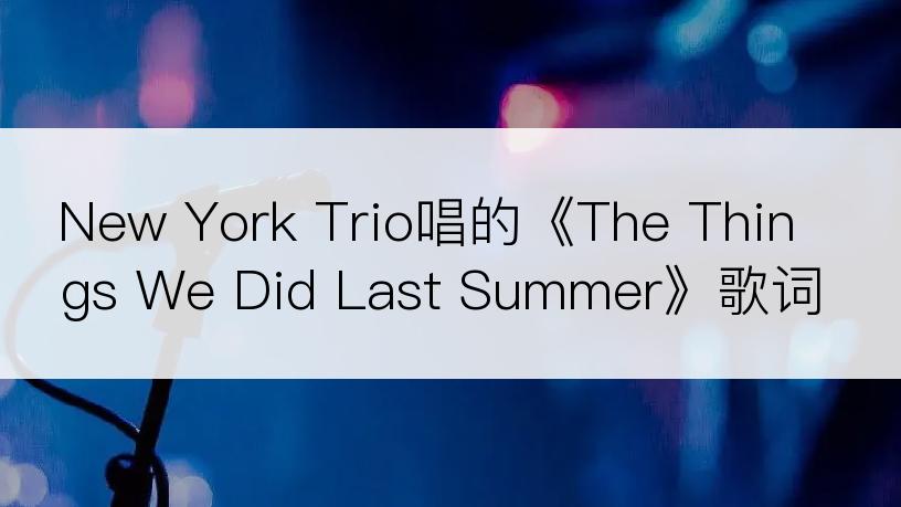 New York Trio唱的《The Things We Did Last Summer》歌词