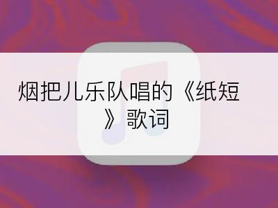 烟把儿乐队唱的《纸短》歌词