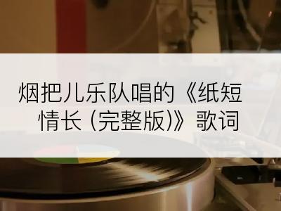 烟把儿乐队唱的《纸短情长 (完整版)》歌词