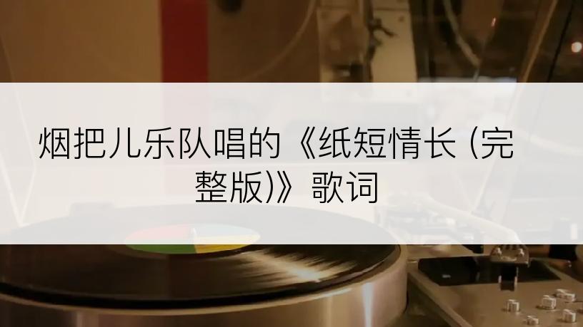 烟把儿乐队唱的《纸短情长 (完整版)》歌词