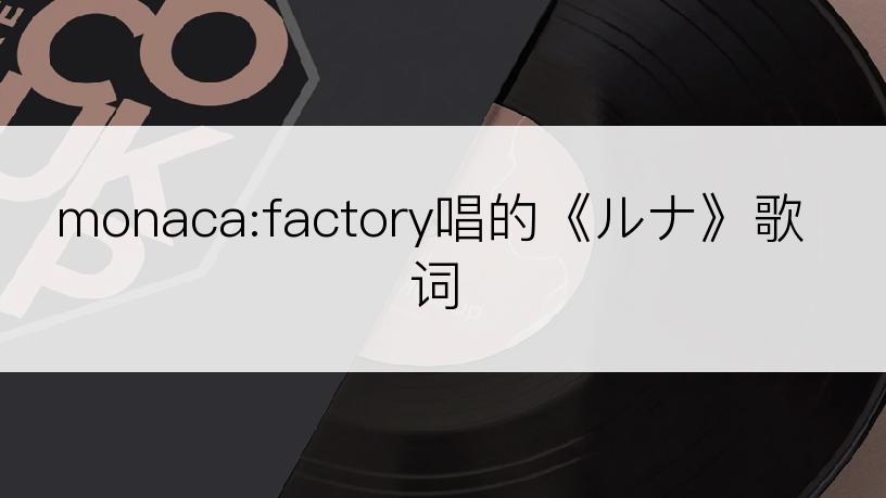 monaca:factory唱的《ルナ》歌词