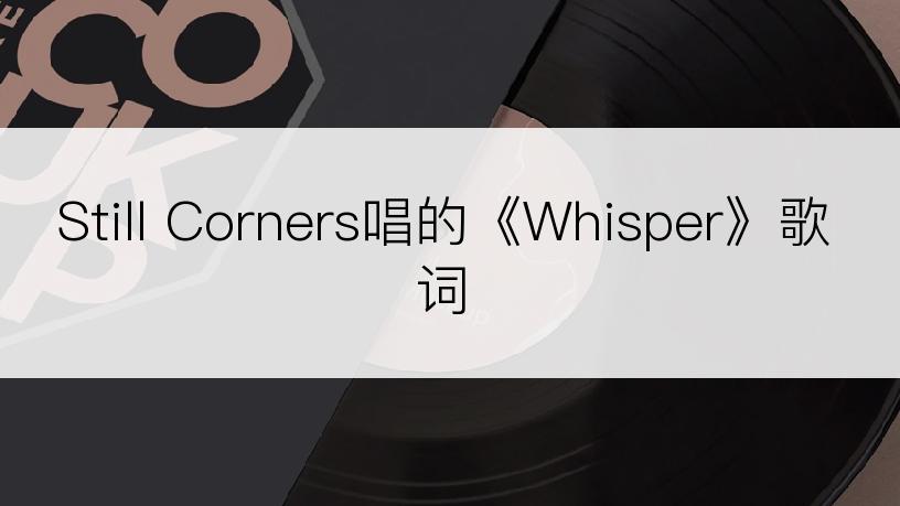 Still Corners唱的《Whisper》歌词