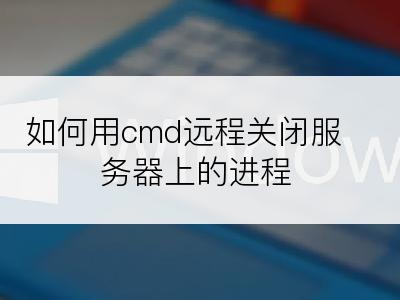 如何用cmd远程关闭服务器上的进程