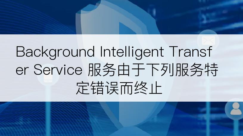 Background Intelligent Transfer Service 服务由于下列服务特定错误而终止