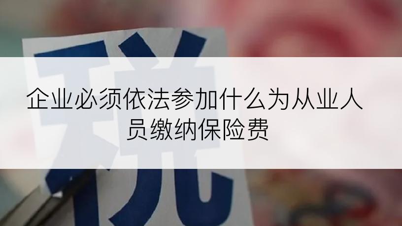 企业必须依法参加什么为从业人员缴纳保险费