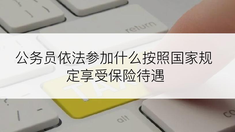 公务员依法参加什么按照国家规定享受保险待遇