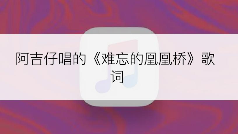 阿吉仔唱的《难忘的凰凰桥》歌词