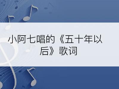 小阿七唱的《五十年以后》歌词