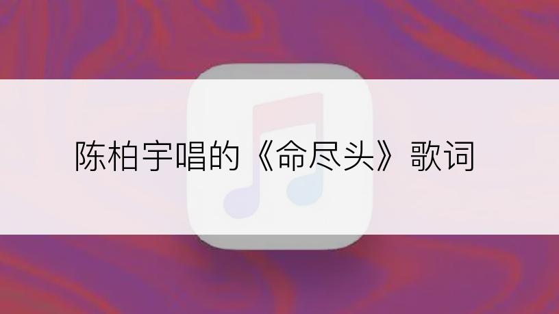 陈柏宇唱的《命尽头》歌词