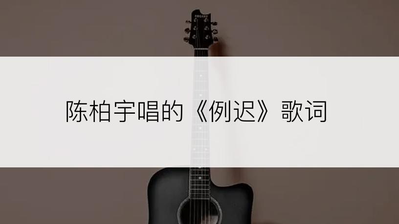 陈柏宇唱的《例迟》歌词