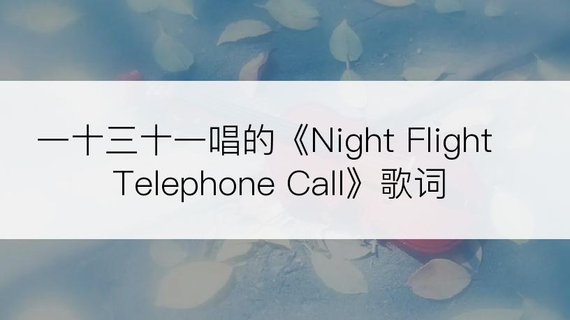 一十三十一唱的《Night Flight Telephone Call》歌词