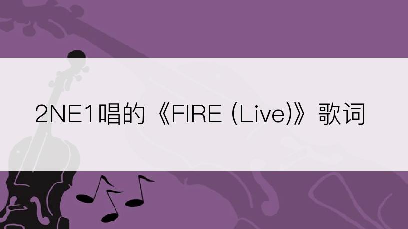 2NE1唱的《FIRE (Live)》歌词