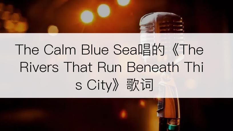 The Calm Blue Sea唱的《The Rivers That Run Beneath This City》歌词