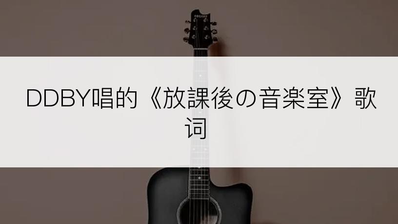 DDBY唱的《放課後の音楽室》歌词