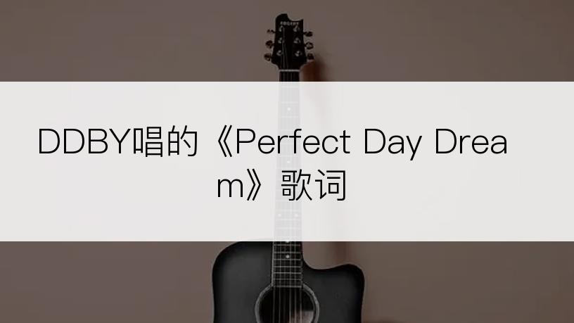 DDBY唱的《Perfect Day Dream》歌词