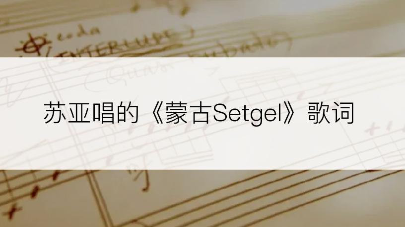 苏亚唱的《蒙古Setgel》歌词