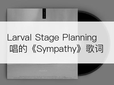 Larval Stage Planning唱的《Sympathy》歌词