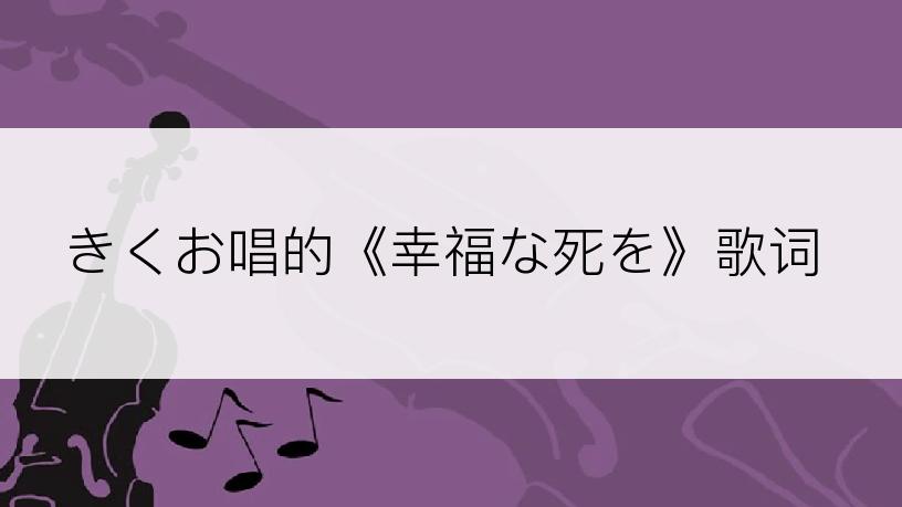 きくお唱的《幸福な死を》歌词