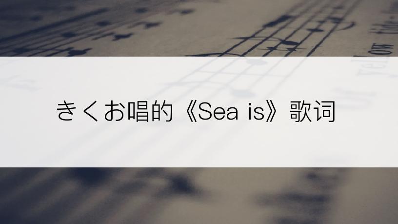 きくお唱的《Sea is》歌词