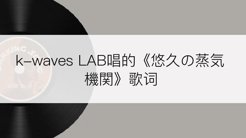 k-waves LAB唱的《悠久の蒸気機関》歌词