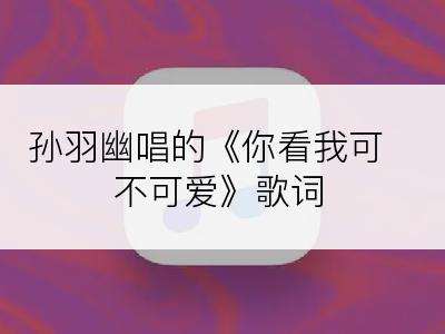 孙羽幽唱的《你看我可不可爱》歌词