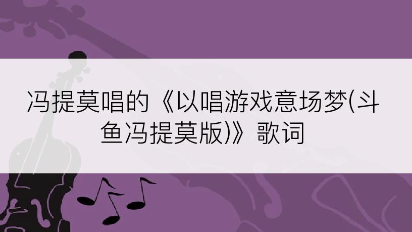 冯提莫唱的《以唱游戏意场梦(斗鱼冯提莫版)》歌词