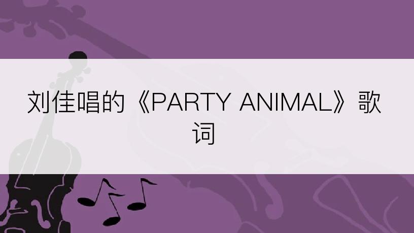 刘佳唱的《PARTY ANIMAL》歌词