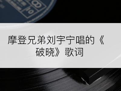 摩登兄弟刘宇宁唱的《破晓》歌词