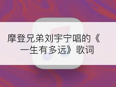 摩登兄弟刘宇宁唱的《一生有多远》歌词