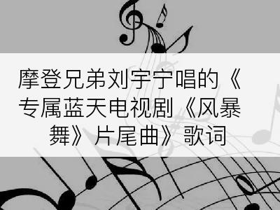 摩登兄弟刘宇宁唱的《专属蓝天电视剧《风暴舞》片尾曲》歌词